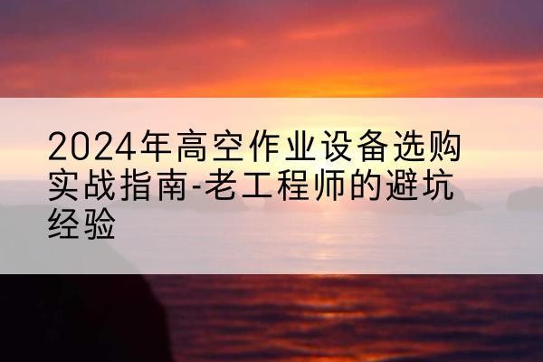高州高空作业升降机厂家推荐-2024年高空作业设备选购实战指南-老工程师的避坑经验