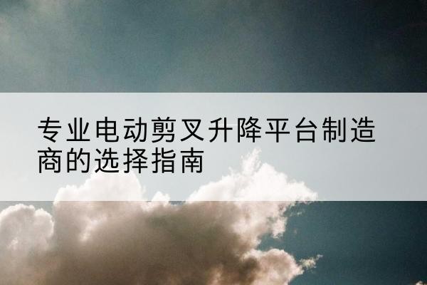 高州电动剪叉升降平台厂家-专业电动剪叉升降平台制造商的选择指南