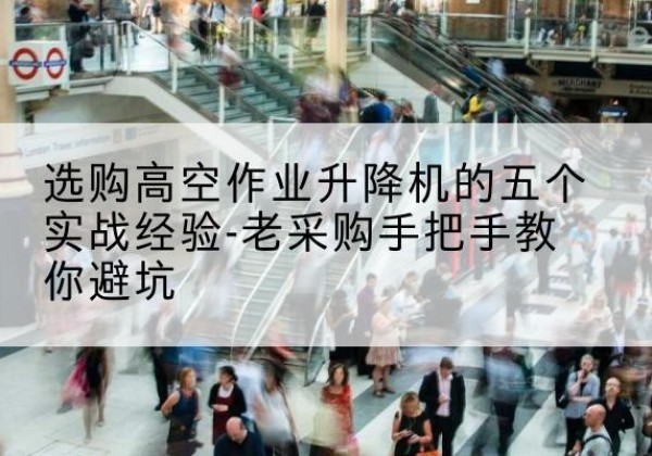 高州高空作业升降机厂家-选购高空作业升降机的五个实战经验-老采购手把手教你避坑