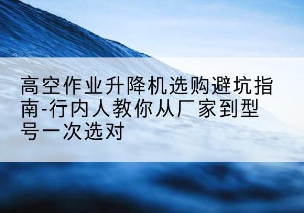 高州升降平台厂家-高空作业升降机选购避坑指南-行内人教你从厂家到型号一次选对