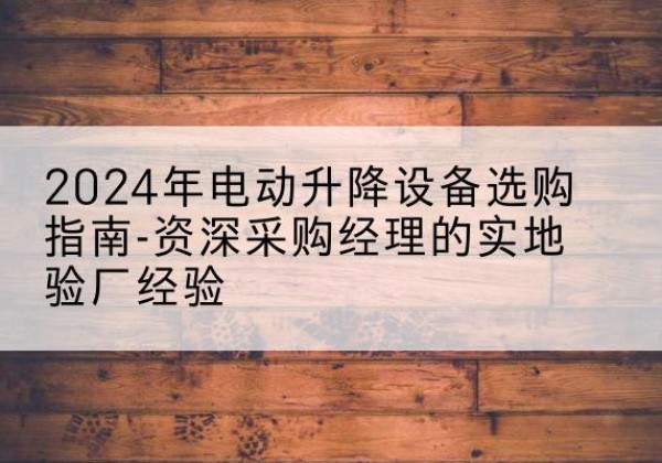 高州电动剪叉升降平台厂家-2024年电动升降设备选购指南-资深采购经理的实地验厂经验