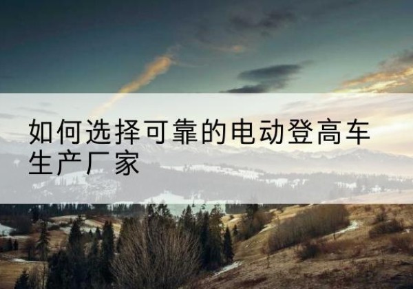 高州电动登高车厂家-如何选择可靠的电动登高车生产厂家