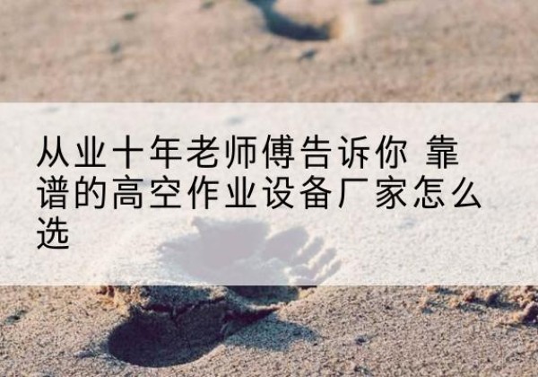 高州高空作业升降机厂家推荐-从业十年老师傅告诉你 靠谱的高空作业设备厂家怎么选