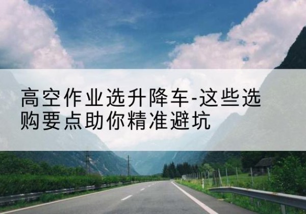 高州升降车厂家-高空作业选升降车-这些选购要点助你*避坑