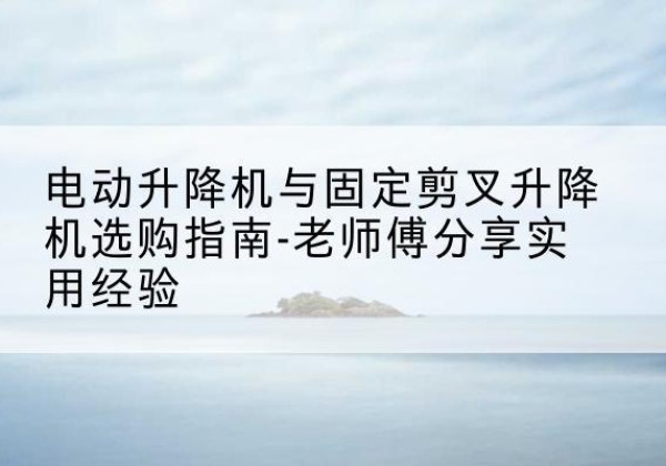 高州电动升降机怎么选-电动升降机与固定剪叉升降机选购指南-老师傅分享实用经验