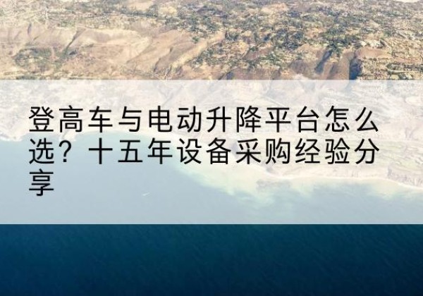 高州登高车厂家厂家-登高车与电动升降平台怎么选？十五年设备采购经验分享