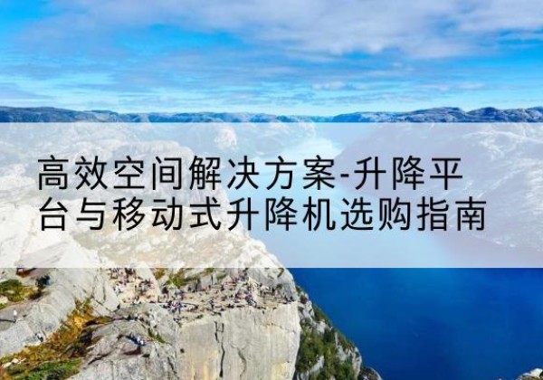 高州升降平台厂家-*空间解决方案-升降平台与移动式升降机选购指南