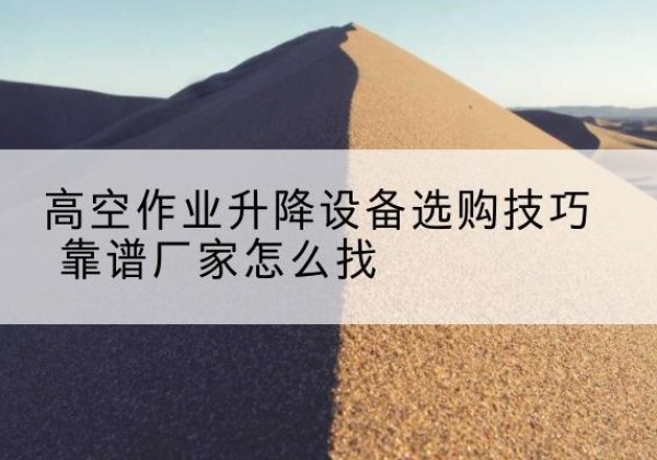 高州电动升降平台厂家推荐-高空作业升降设备选购技巧 靠谱厂家怎么找