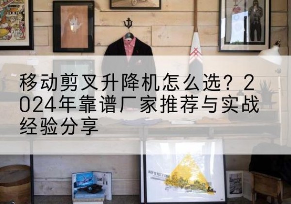 高州升降平台厂家推荐-移动剪叉升降机怎么选？2024年靠谱厂家推荐与实战经验分享
