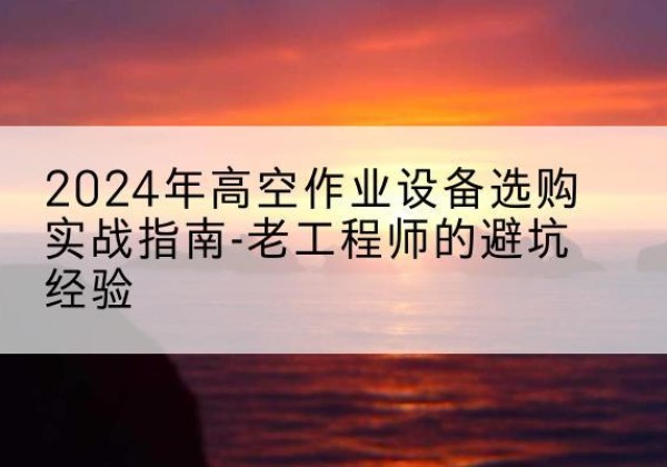 高州高空作业升降机厂家推荐-2024年高空作业设备选购实战指南-老工程师的避坑经验