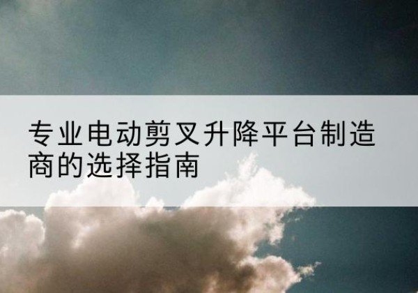 高州电动剪叉升降平台厂家-专业电动剪叉升降平台制造商的选择指南